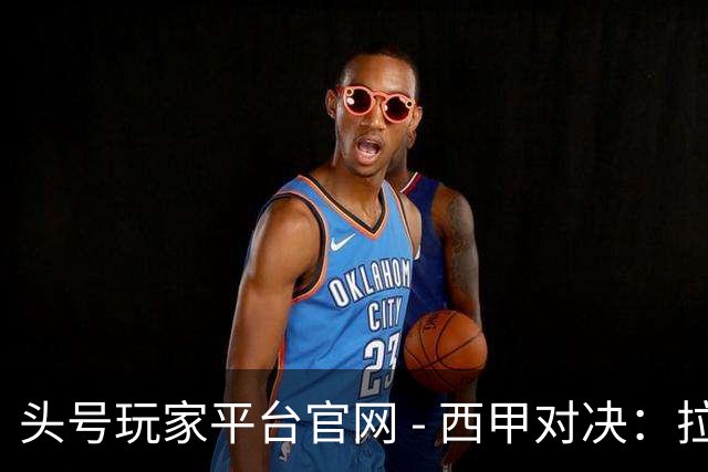 头号玩家平台官网 - 西甲对决：拉科鲁尼亚迎战莱万特，卡斯特罗强调需全力以赴