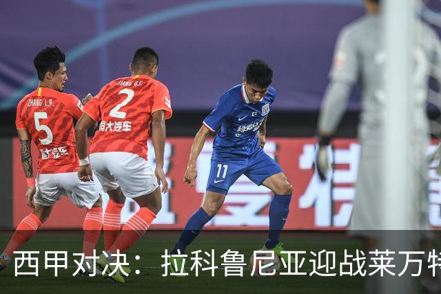西甲对决：拉科鲁尼亚迎战莱万特，卡斯特罗强调需全力以赴